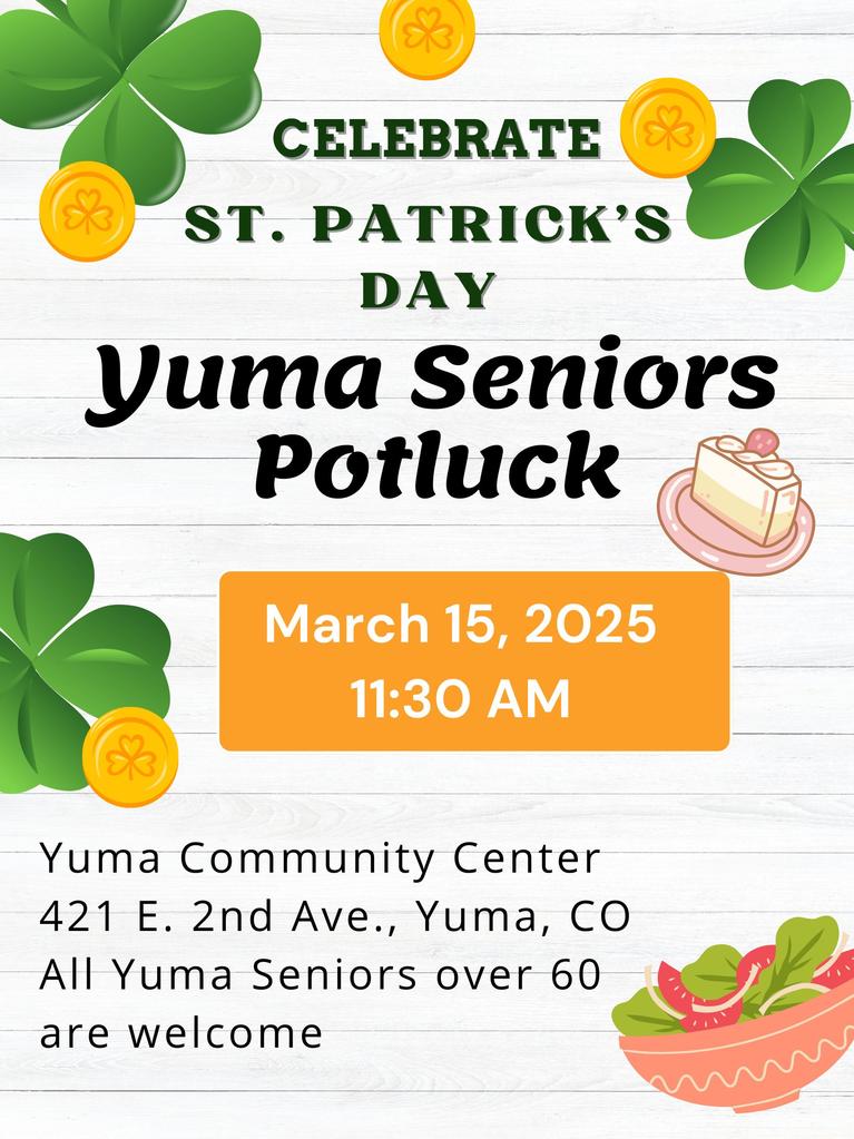 Celebrate St. Patrick's Day at Yuma Seniors Potluck on March 15, 2025 at 11:30 a.m. at Yuma Community Center at 421 E. 2nd Ave., Yuma, CO. All Yuma Seniors over 60 are welcome.